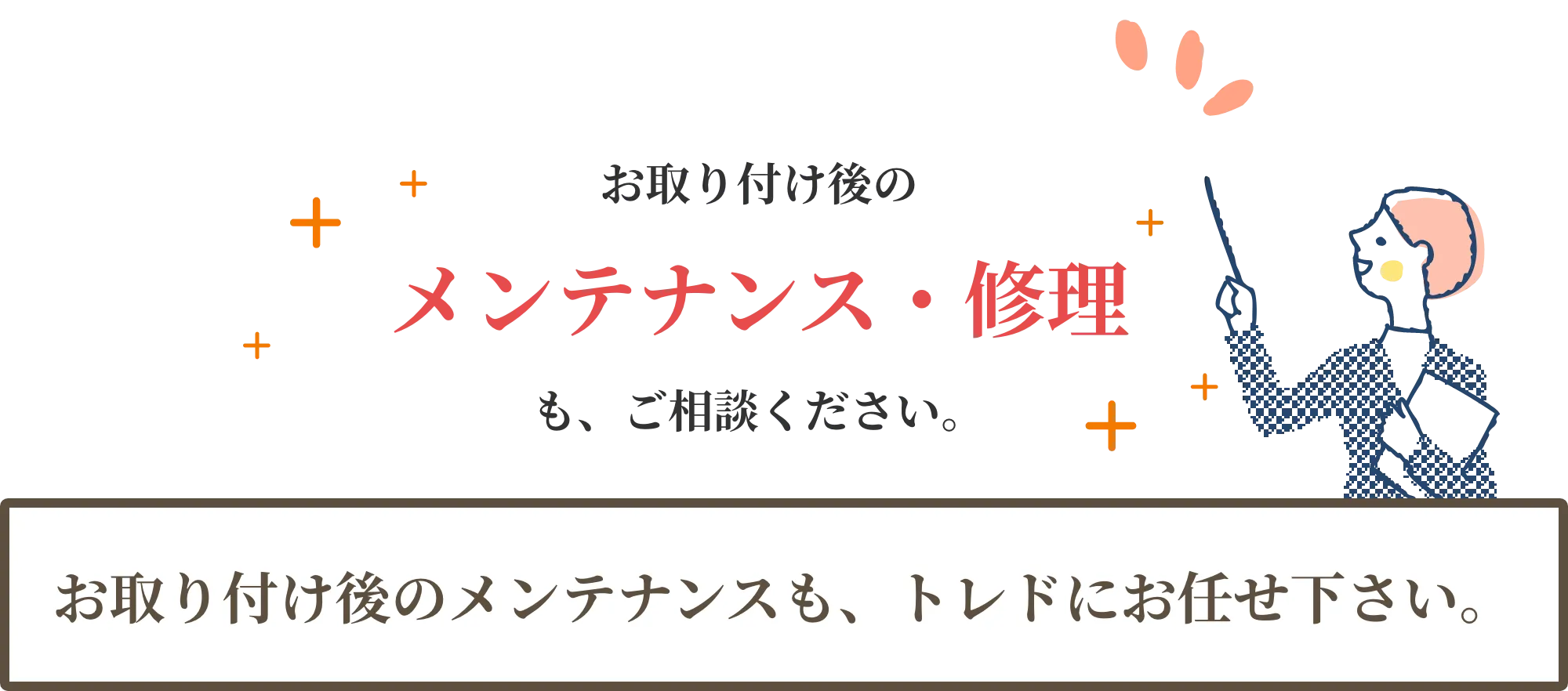 お取り付け後のメンテナンスも、トレドにお任せ下さい。