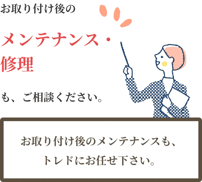 お取り付け後のメンテナンスも、トレドにお任せ下さい。